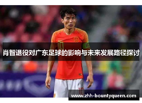 肖智退役对广东足球的影响与未来发展路径探讨 肖智退役对广东足球的影响与未来发展路径探讨