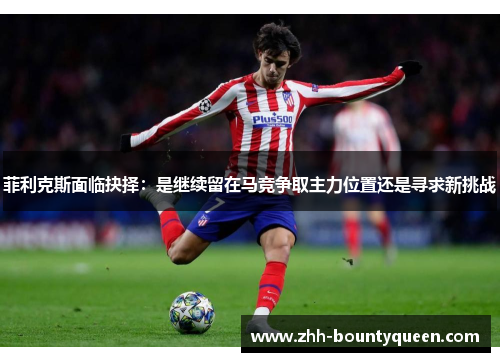 菲利克斯面临抉择：是继续留在马竞争取主力位置还是寻求新挑战