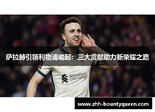 萨拉赫引领利物浦崛起：三大贡献助力新荣耀之路