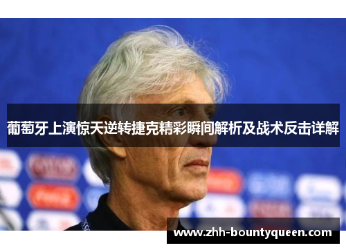 葡萄牙上演惊天逆转捷克精彩瞬间解析及战术反击详解 葡萄牙上演惊天逆转捷克精彩瞬间解析及战术反击详解