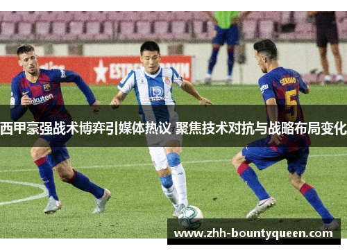 西甲豪强战术博弈引媒体热议 聚焦技术对抗与战略布局变化