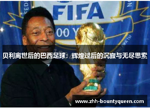 贝利离世后的巴西足球:辉煌过后的沉寂与无尽思索 贝利离世后的巴西足球:辉煌过后的沉寂与无尽思索