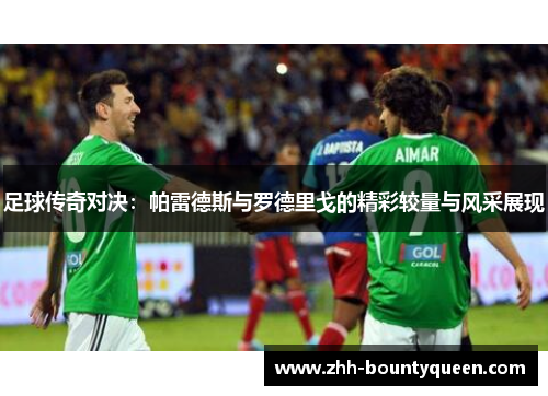 足球传奇对决:帕雷德斯与罗德里戈的精彩较量与风采展现 足球传奇对决:帕雷德斯与罗德里戈的精彩较量与风采展现