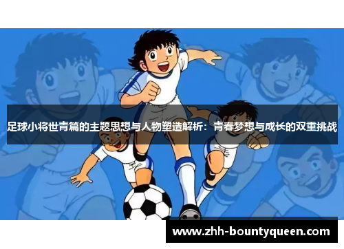 足球小将世青篇的主题思想与人物塑造解析:青春梦想与成长的双重挑战 足球小将世青篇的主题思想与人物塑造解析:青春梦想与成长的双重挑战