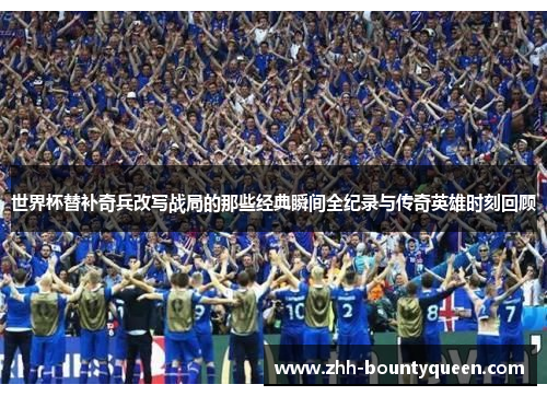 世界杯替补奇兵改写战局的那些经典瞬间全纪录与传奇英雄时刻回顾 世界杯替补奇兵改写战局的那些经典瞬间全纪录与传奇英雄时刻回顾