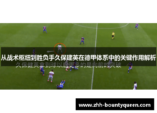 从战术枢纽到胜负手久保建英在德甲体系中的关键作用解析 从战术枢纽到胜负手久保建英在德甲体系中的关键作用解析