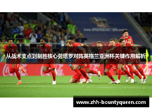 从战术支点到制胜核心劳塔罗对阵英格兰亚洲杯关键作用解析 从战术支点到制胜核心劳塔罗对阵英格兰亚洲杯关键作用解析