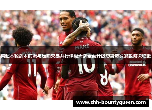 英超本轮战术前瞻与压哨交易并行保级大战全面升级态势愈发紧张对决临近