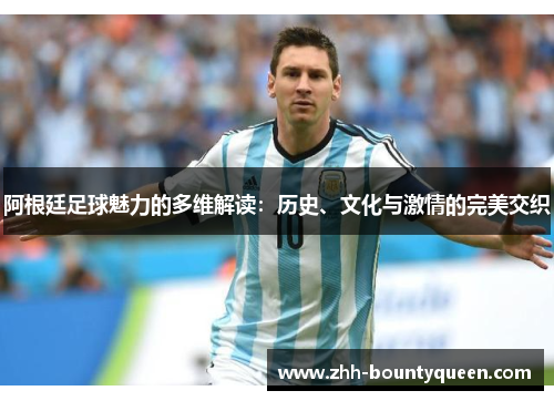 阿根廷足球魅力的多维解读:历史、文化与激情的完美交织 阿根廷足球魅力的多维解读:历史、文化与激情的完美交织