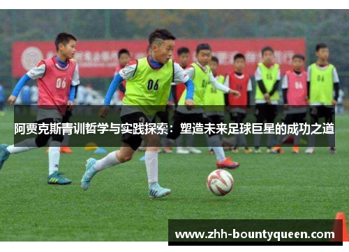 阿贾克斯青训哲学与实践探索:塑造未来足球巨星的成功之道 阿贾克斯青训哲学与实践探索:塑造未来足球巨星的成功之道