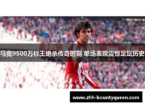 马竞9500万标王绝杀传奇时刻 单场表现震惊足坛历史 马竞9500万标王绝杀传奇时刻 单场表现震惊足坛历史