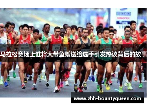 马拉松赛场上谁将大带鱼赠送给选手引发热议背后的故事