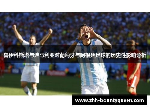 鲁伊科斯塔与迪马利亚对葡萄牙与阿根廷足球的历史性影响分析