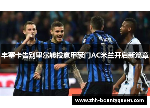 丰塞卡告别里尔转投意甲豪门AC米兰开启新篇章 丰塞卡告别里尔转投意甲豪门AC米兰开启新篇章
