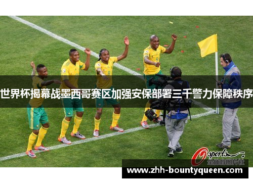 世界杯揭幕战墨西哥赛区加强安保部署三千警力保障秩序