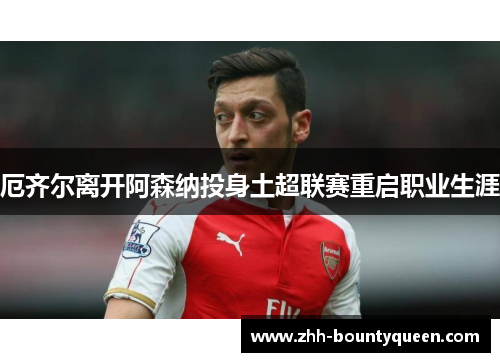 厄齐尔离开阿森纳投身土超联赛重启职业生涯 厄齐尔离开阿森纳投身土超联赛重启职业生涯