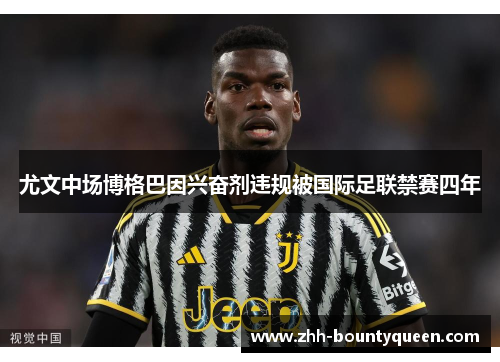 尤文中场博格巴因兴奋剂违规被国际足联禁赛四年 尤文中场博格巴因兴奋剂违规被国际足联禁赛四年