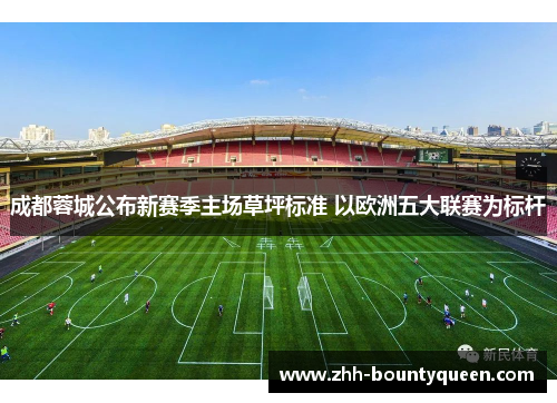 成都蓉城公布新赛季主场草坪标准 以欧洲五大联赛为标杆