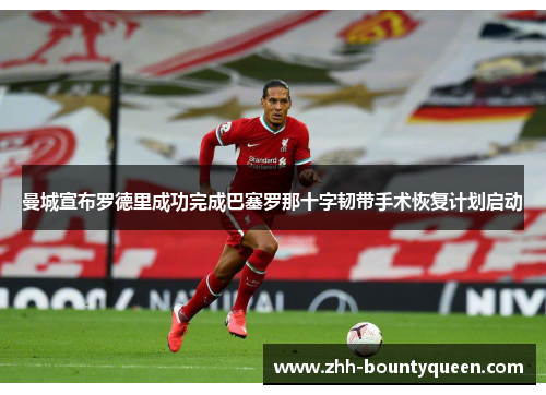 曼城宣布罗德里成功完成巴塞罗那十字韧带手术恢复计划启动