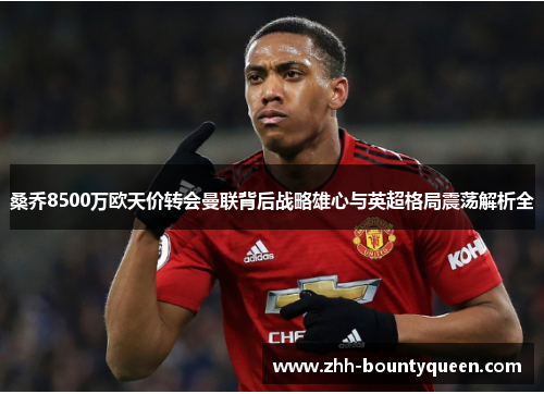 桑乔8500万欧天价转会曼联背后战略雄心与英超格局震荡解析全