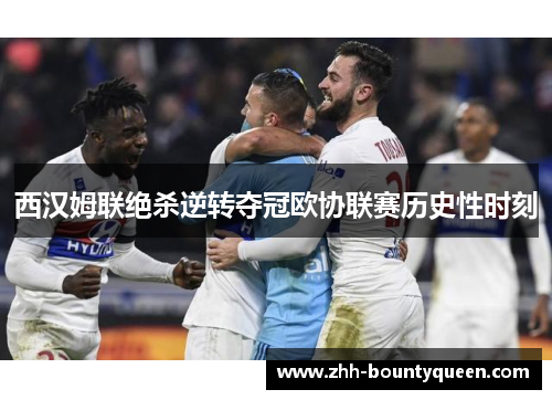 西汉姆联绝杀逆转夺冠欧协联赛历史性时刻