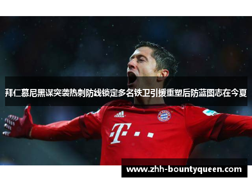 拜仁慕尼黑谋突袭热刺防线锁定多名铁卫引援重塑后防蓝图志在今夏 拜仁慕尼黑谋突袭热刺防线锁定多名铁卫引援重塑后防蓝图志在今夏